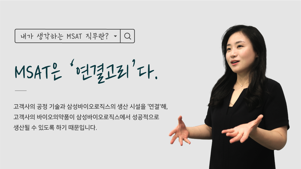 내가 생각하는 MSAT 직무란? MSAT은 '연결고리'다. 고객사의 공정 기술과 삼성바이오로직스의 생산 시설을 '연결'해 고객사의 바이오의약품이 삼성바이오로직스에서 성공적으로 생산될 수 있도록 하기 때문입니다.