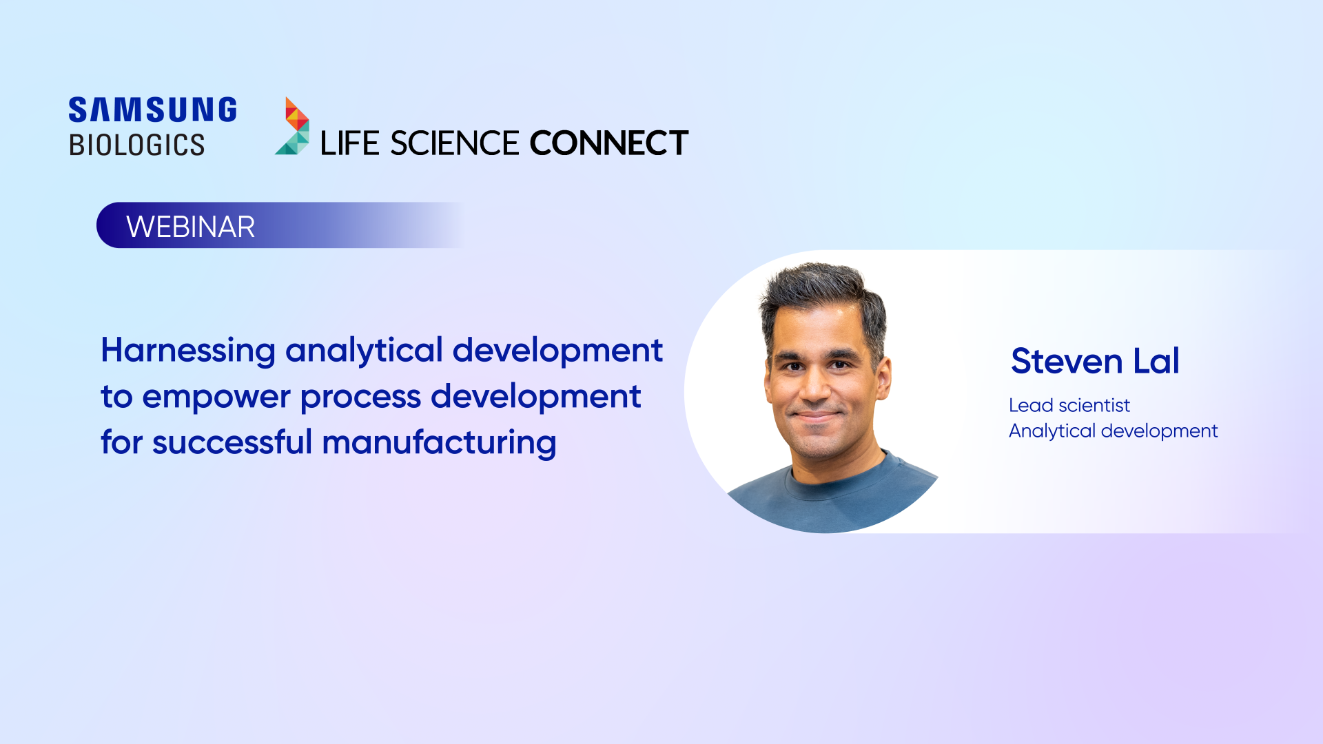 SAMSUNG
BIOLOGICS

LIFE SCIENCE CONNECT

WEBINAR

Harnessing analytical development
to empower process development
for successful manufacturing

Steven Lal
Lead scientist
Analytical development